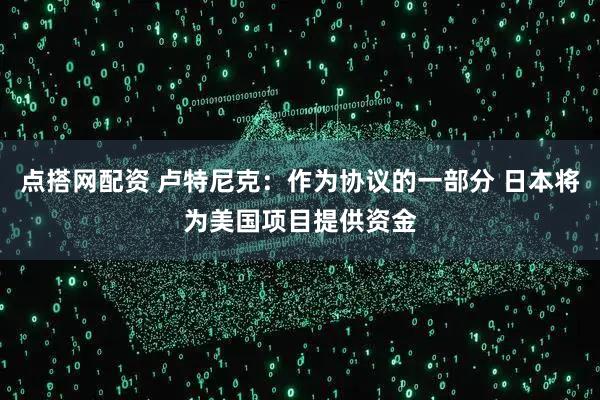 点搭网配资 卢特尼克：作为协议的一部分 日本将为美国项目提供资金