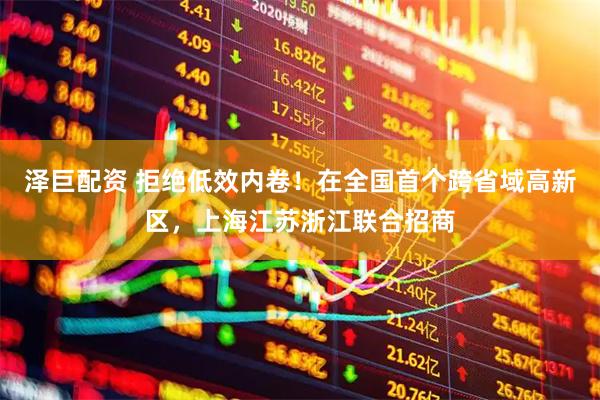 泽巨配资 拒绝低效内卷！在全国首个跨省域高新区，上海江苏浙江联合招商