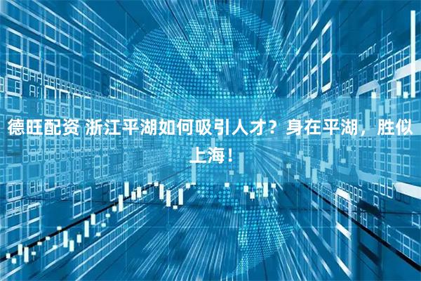 德旺配资 浙江平湖如何吸引人才？身在平湖，胜似上海！