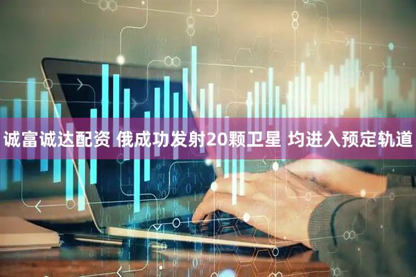 诚富诚达配资 俄成功发射20颗卫星 均进入预定轨道