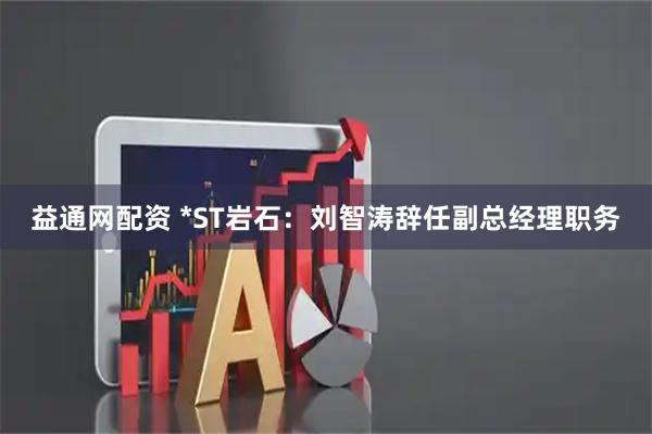 益通网配资 *ST岩石：刘智涛辞任副总经理职务