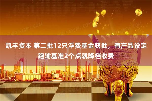 凯丰资本 第二批12只浮费基金获批，有产品设定跑输基准2个点就降档收费