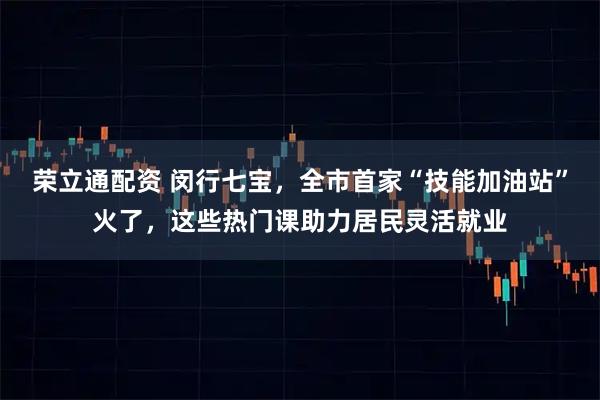荣立通配资 闵行七宝，全市首家“技能加油站”火了，这些热门课助力居民灵活就业