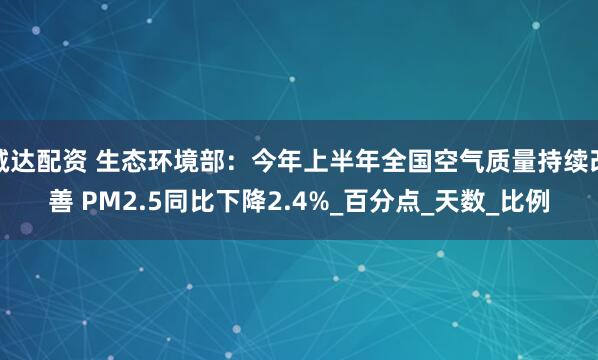 诚达配资 生态环境部：今年上半年全国空气质量持续改善 PM2.5同比下降2.4%_百分点_天数_比例