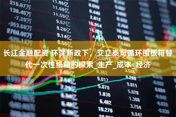 长江金融配资 环保新政下，艾立泰可循环围板箱替代一次性纸箱的探索_生产_成本_经济