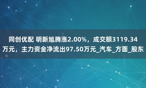 同创优配 明新旭腾涨2.00%，成交额3119.34万元，主力资金净流出97.50万元_汽车_方面_股东