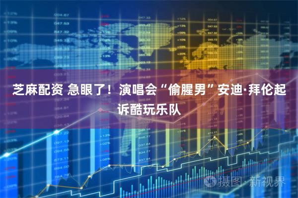 芝麻配资 急眼了！演唱会“偷腥男”安迪·拜伦起诉酷玩乐队