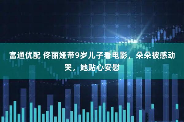 富通优配 佟丽娅带9岁儿子看电影，朵朵被感动哭，她贴心安慰
