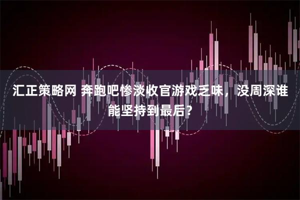 汇正策略网 奔跑吧惨淡收官游戏乏味，没周深谁能坚持到最后？