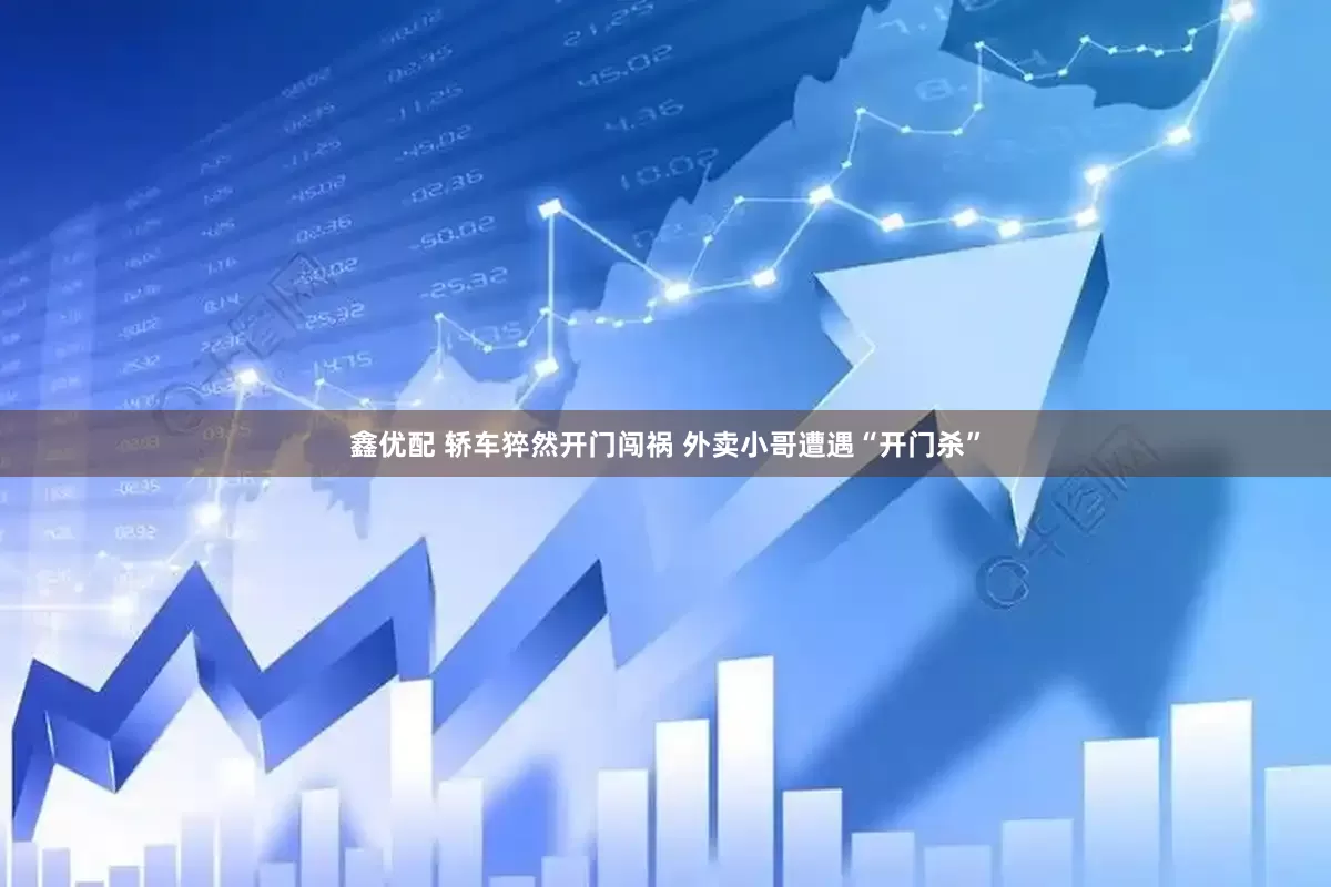 鑫优配 轿车猝然开门闯祸 外卖小哥遭遇“开门杀”