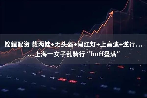 锦鲤配资 载两娃+无头盔+闯红灯+上高速+逆行……上海一女子乱骑行“buff叠满”
