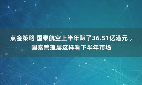 点金策略 国泰航空上半年赚了36.51亿港元 ，国泰管理层这样看下半年市场