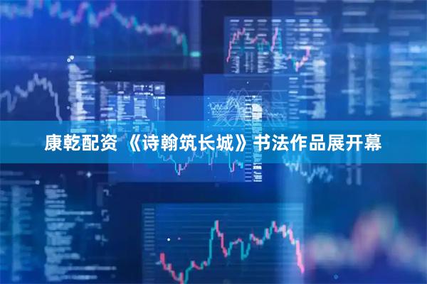 康乾配资 《诗翰筑长城》书法作品展开幕