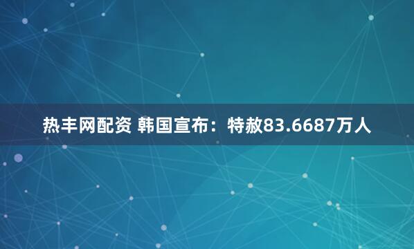 热丰网配资 韩国宣布：特赦83.6687万人