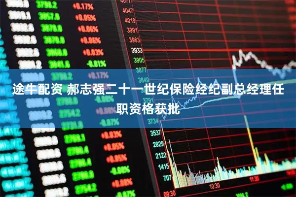途牛配资 郝志强二十一世纪保险经纪副总经理任职资格获批