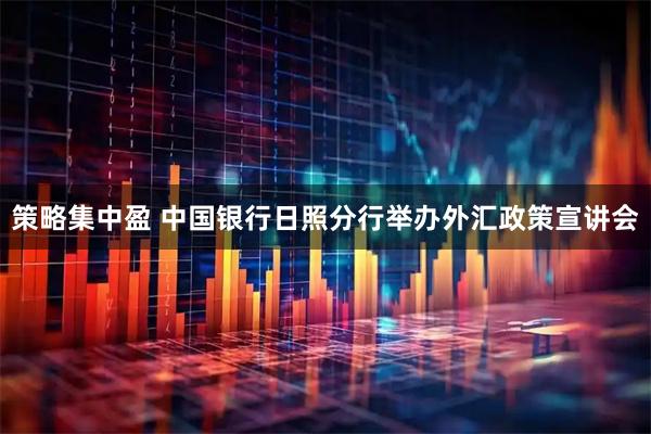 策略集中盈 中国银行日照分行举办外汇政策宣讲会