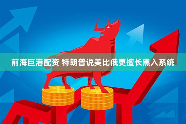 前海巨港配资 特朗普说美比俄更擅长黑入系统