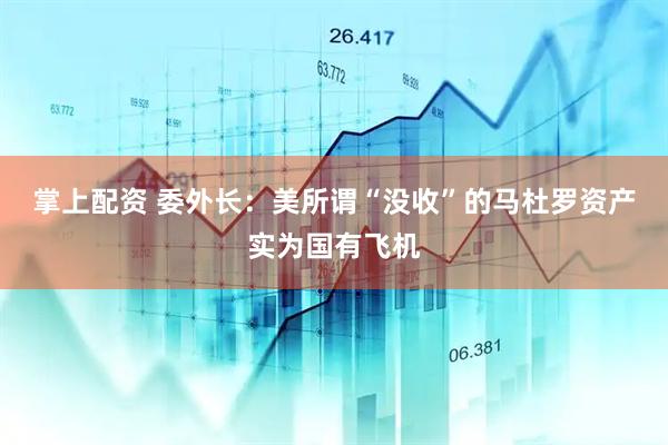 掌上配资 委外长：美所谓“没收”的马杜罗资产实为国有飞机