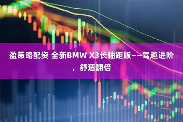 盈策略配资 全新BMW X3长轴距版——驾趣进阶，舒适翻倍