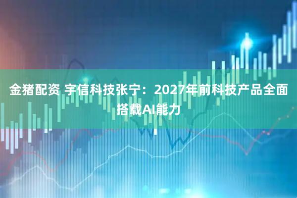 金猪配资 宇信科技张宁：2027年前科技产品全面搭载AI能力