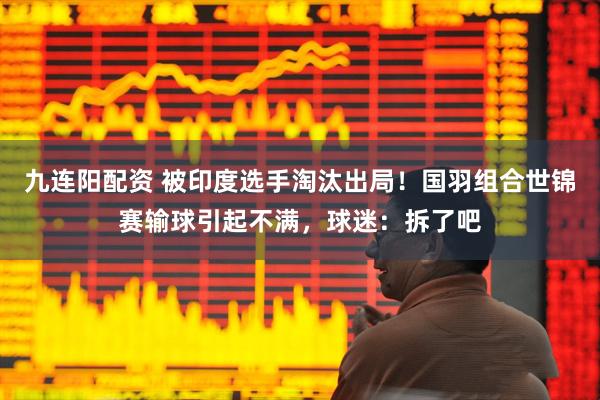 九连阳配资 被印度选手淘汰出局！国羽组合世锦赛输球引起不满，球迷：拆了吧