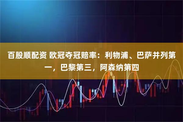 百股顺配资 欧冠夺冠赔率：利物浦、巴萨并列第一，巴黎第三，阿森纳第四