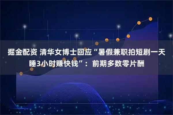 掘金配资 清华女博士回应“暑假兼职拍短剧一天睡3小时赚快钱”：前期多数零片酬