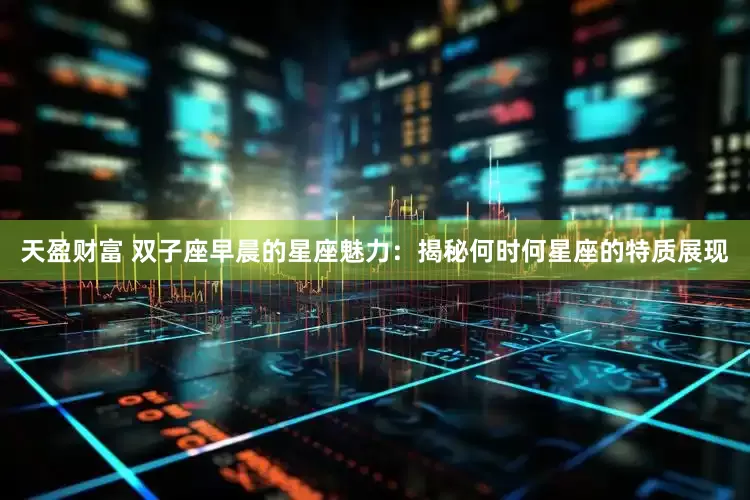 天盈财富 双子座早晨的星座魅力：揭秘何时何星座的特质展现
