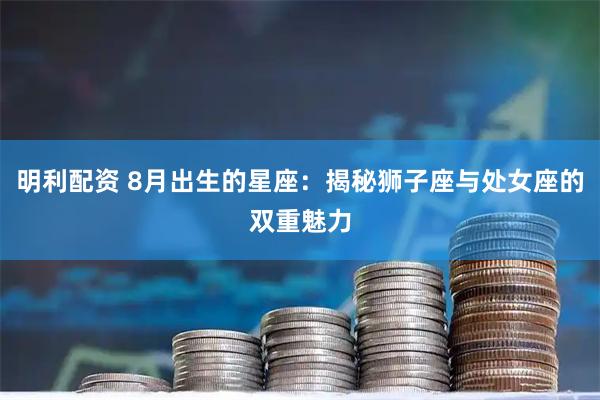 明利配资 8月出生的星座：揭秘狮子座与处女座的双重魅力