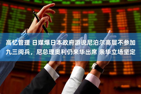高忆管理 日媒爆日本政府游说尼泊尔高层不参加九三阅兵，尼总理奥利仍来华出席 亲华立场坚定