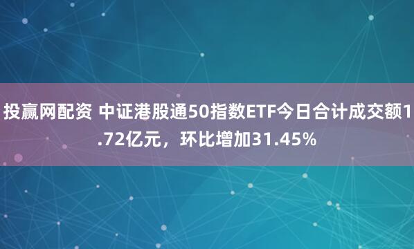 投赢网配资 中证港股通50指数ETF今日合计成交额1.72亿元，环比增加31.45%