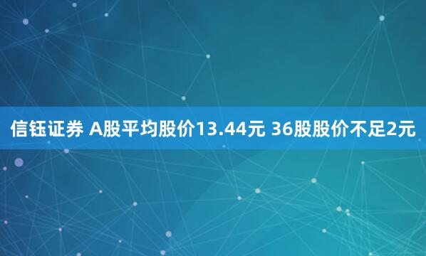 信钰证券 A股平均股价13.44元 36股股价不足2元