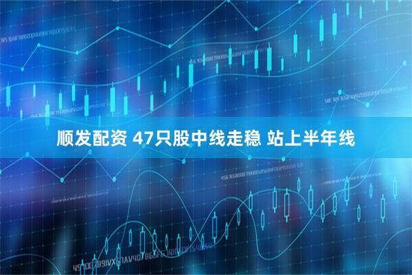 顺发配资 47只股中线走稳 站上半年线