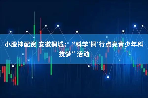 小股神配资 安徽桐城：“科学‘桐’行点亮青少年科技梦”活动