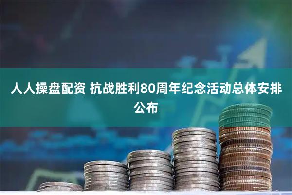 人人操盘配资 抗战胜利80周年纪念活动总体安排公布