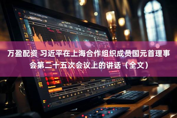万盈配资 习近平在上海合作组织成员国元首理事会第二十五次会议上的讲话（全文）