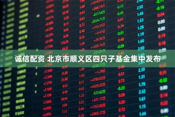 诚信配资 北京市顺义区四只子基金集中发布