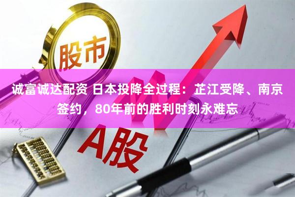 诚富诚达配资 日本投降全过程：芷江受降、南京签约，80年前的胜利时刻永难忘