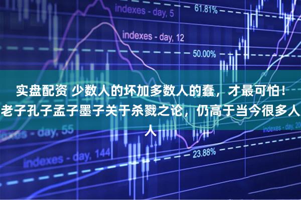 实盘配资 少数人的坏加多数人的蠢，才最可怕！老子孔子孟子墨子关于杀戮之论，仍高于当今很多人