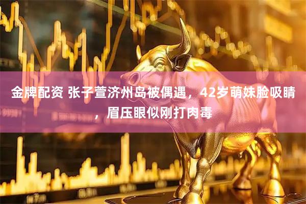 金牌配资 张子萱济州岛被偶遇，42岁萌妹脸吸睛，眉压眼似刚打肉毒