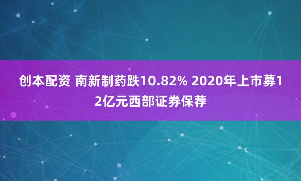 创本配资 南新制药跌10.82% 2020年上市募12亿元西部证券保荐
