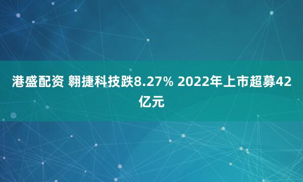 港盛配资 翱捷科技跌8.27% 2022年上市超募42亿元