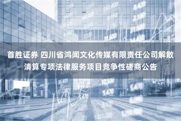 首胜证券 四川省鸿闻文化传媒有限责任公司解散清算专项法律服务项目竞争性磋商公告