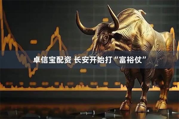 卓信宝配资 长安开始打“富裕仗”