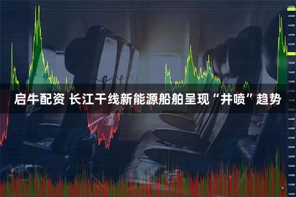 启牛配资 长江干线新能源船舶呈现“井喷”趋势