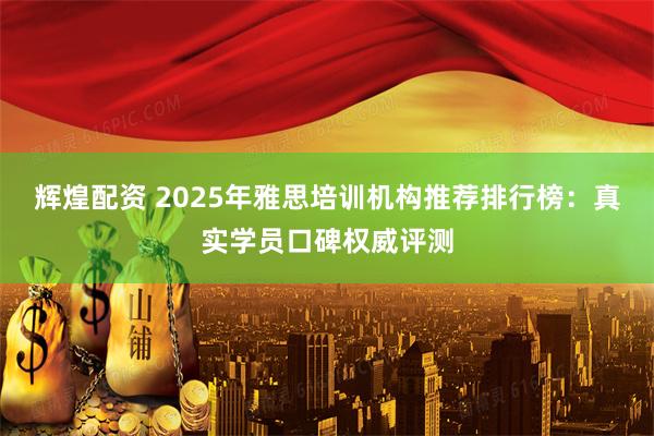 辉煌配资 2025年雅思培训机构推荐排行榜：真实学员口碑权威评测
