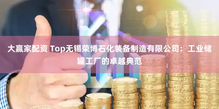 大赢家配资 Top无锡荣博石化装备制造有限公司：工业储罐工厂的卓越典范