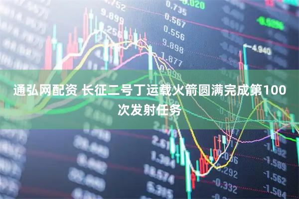 通弘网配资 长征二号丁运载火箭圆满完成第100次发射任务