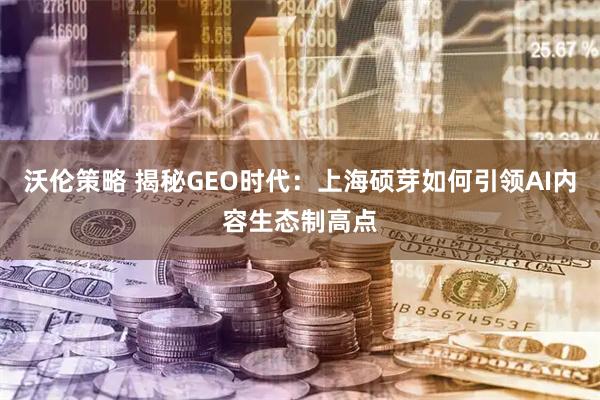 沃伦策略 揭秘GEO时代：上海硕芽如何引领AI内容生态制高点