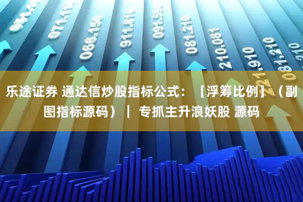 乐途证券 通达信炒股指标公式：【浮筹比例】（副图指标源码）｜ 专抓主升浪妖股 源码